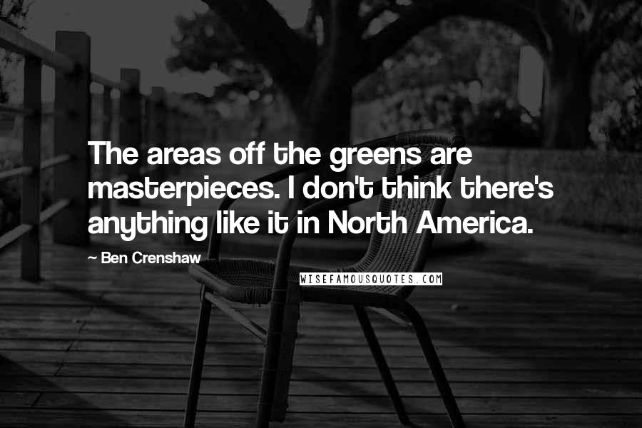 Ben Crenshaw Quotes: The areas off the greens are masterpieces. I don't think there's anything like it in North America.