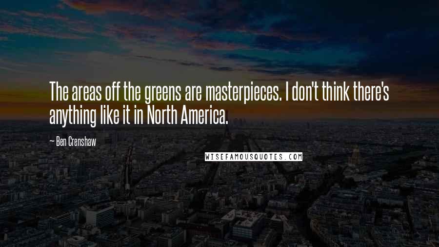 Ben Crenshaw Quotes: The areas off the greens are masterpieces. I don't think there's anything like it in North America.