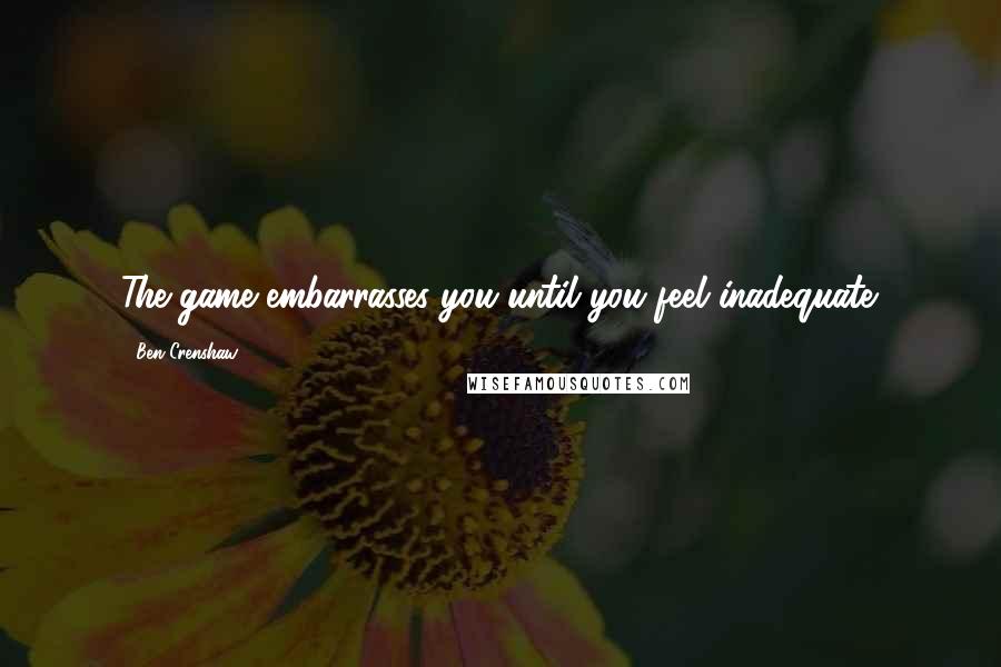 Ben Crenshaw Quotes: The game embarrasses you until you feel inadequate.