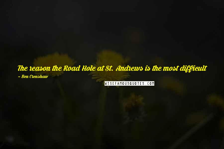 Ben Crenshaw Quotes: The reason the Road Hole at St. Andrews is the most difficult par 4 in the world is that it was designed as a par 6.