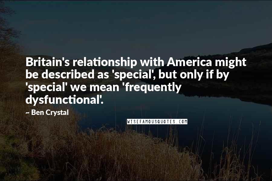 Ben Crystal Quotes: Britain's relationship with America might be described as 'special', but only if by 'special' we mean 'frequently dysfunctional'.