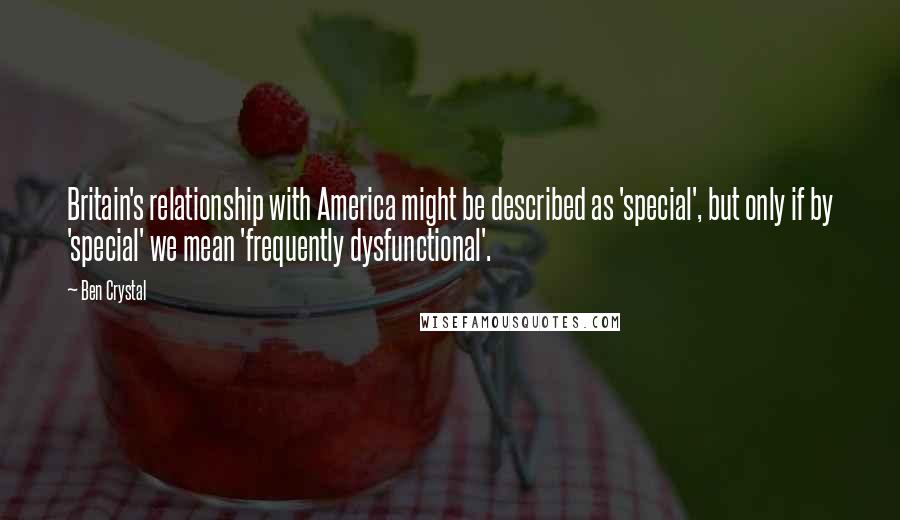 Ben Crystal Quotes: Britain's relationship with America might be described as 'special', but only if by 'special' we mean 'frequently dysfunctional'.
