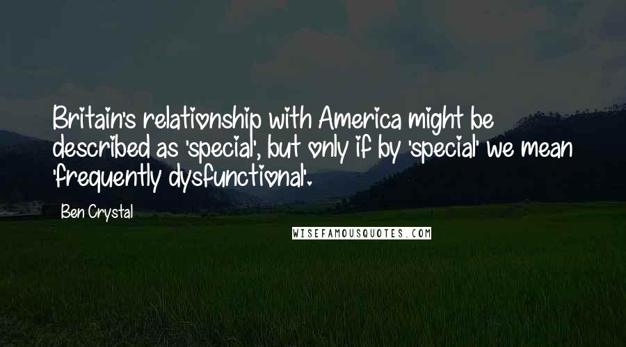 Ben Crystal Quotes: Britain's relationship with America might be described as 'special', but only if by 'special' we mean 'frequently dysfunctional'.