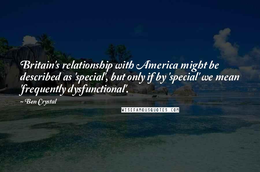 Ben Crystal Quotes: Britain's relationship with America might be described as 'special', but only if by 'special' we mean 'frequently dysfunctional'.
