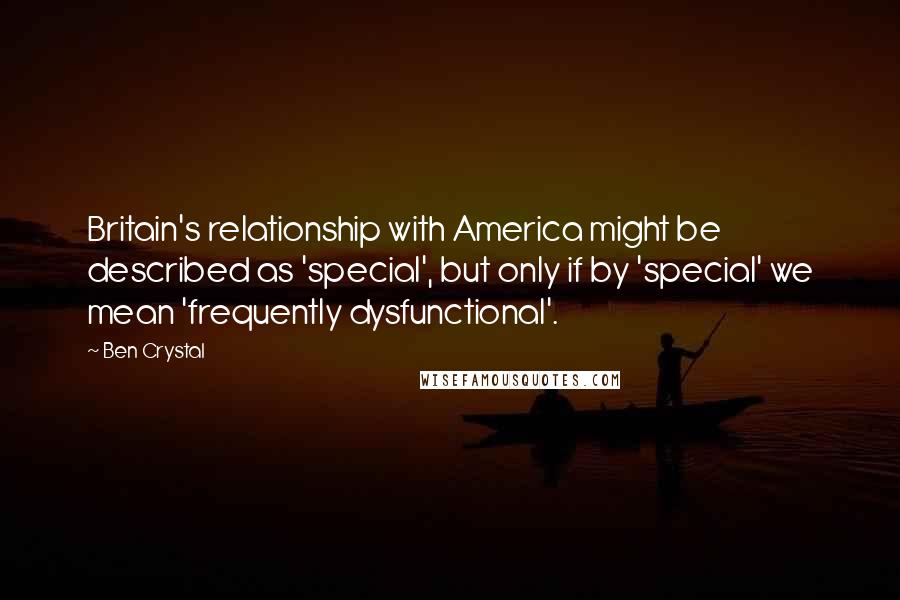 Ben Crystal Quotes: Britain's relationship with America might be described as 'special', but only if by 'special' we mean 'frequently dysfunctional'.
