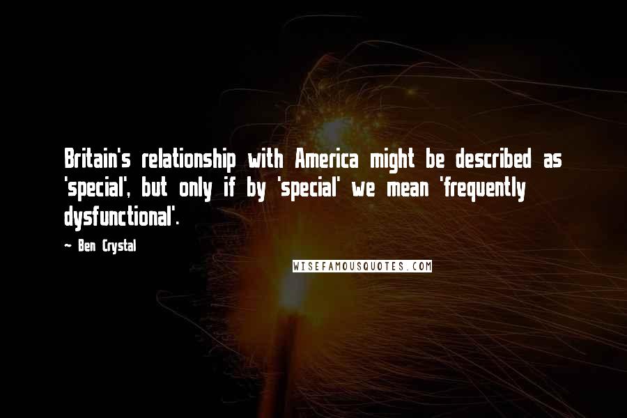 Ben Crystal Quotes: Britain's relationship with America might be described as 'special', but only if by 'special' we mean 'frequently dysfunctional'.