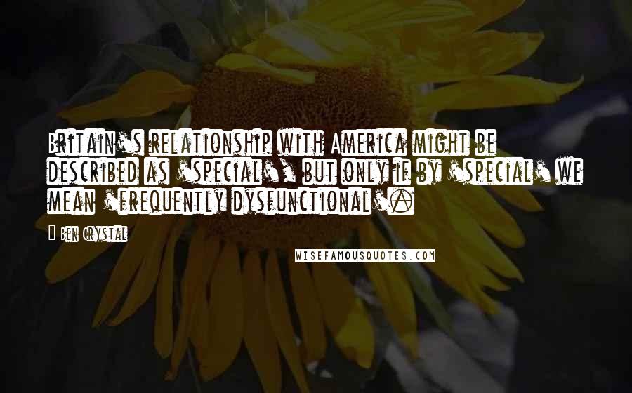 Ben Crystal Quotes: Britain's relationship with America might be described as 'special', but only if by 'special' we mean 'frequently dysfunctional'.