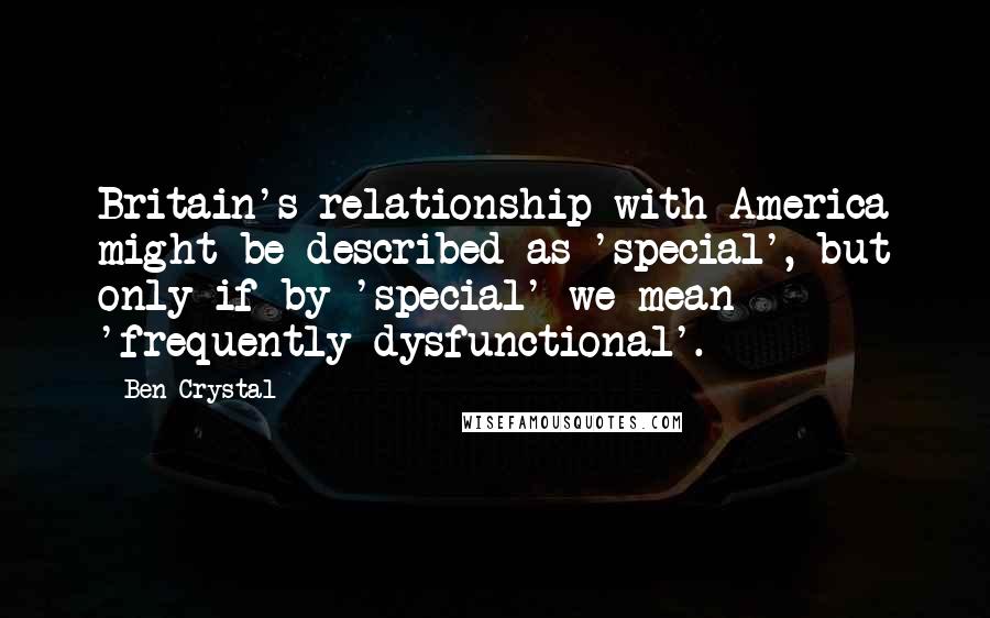 Ben Crystal Quotes: Britain's relationship with America might be described as 'special', but only if by 'special' we mean 'frequently dysfunctional'.