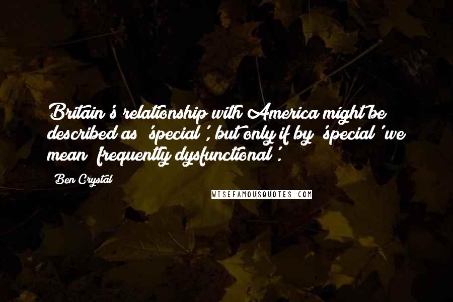 Ben Crystal Quotes: Britain's relationship with America might be described as 'special', but only if by 'special' we mean 'frequently dysfunctional'.