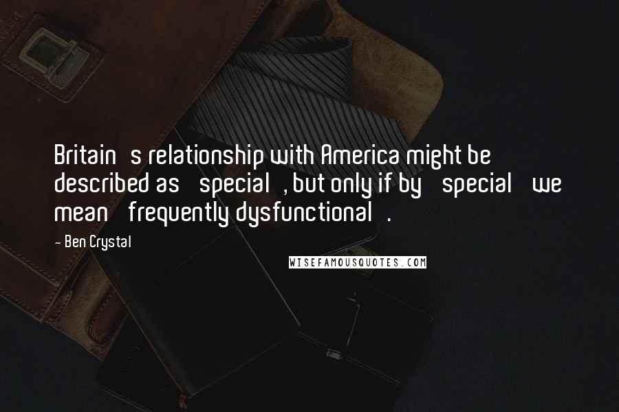 Ben Crystal Quotes: Britain's relationship with America might be described as 'special', but only if by 'special' we mean 'frequently dysfunctional'.
