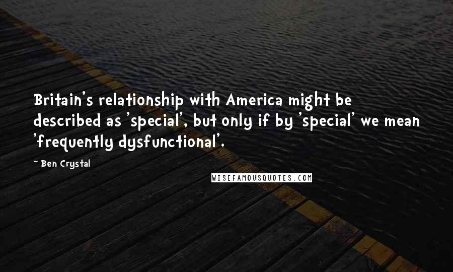 Ben Crystal Quotes: Britain's relationship with America might be described as 'special', but only if by 'special' we mean 'frequently dysfunctional'.