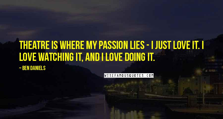 Ben Daniels Quotes: Theatre is where my passion lies - I just love it. I love watching it, and I love doing it.