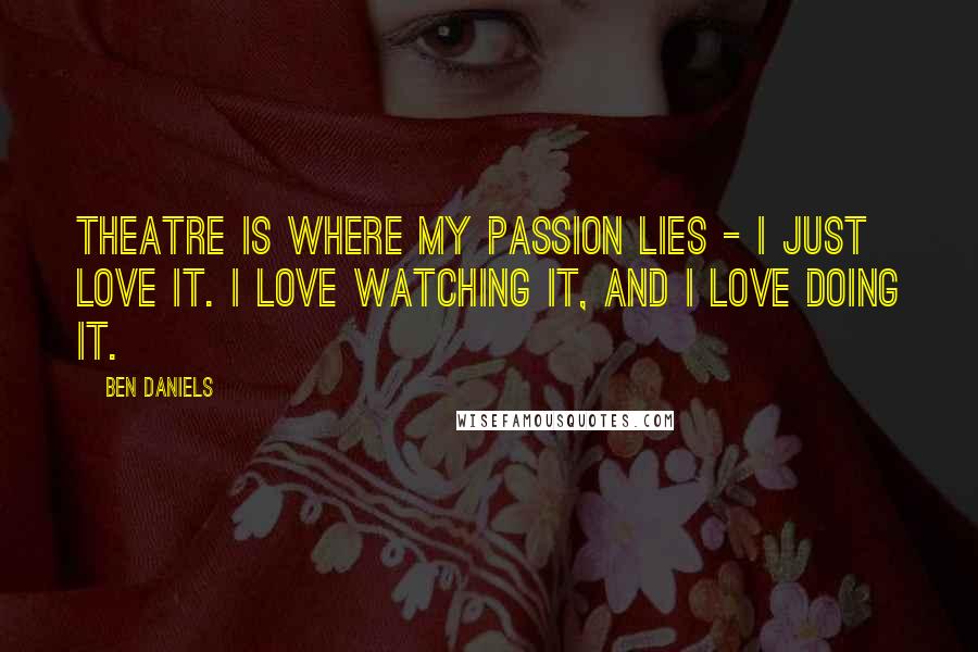 Ben Daniels Quotes: Theatre is where my passion lies - I just love it. I love watching it, and I love doing it.