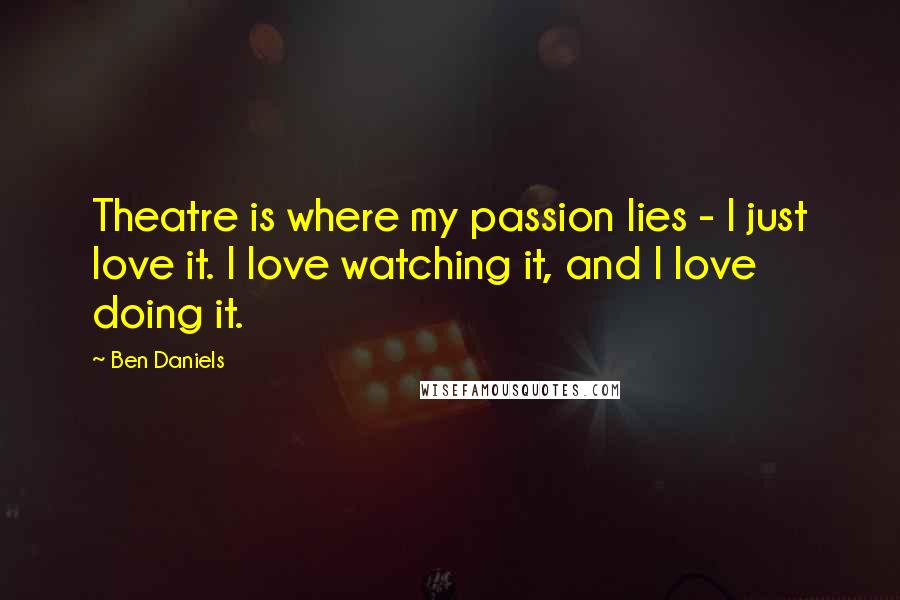 Ben Daniels Quotes: Theatre is where my passion lies - I just love it. I love watching it, and I love doing it.