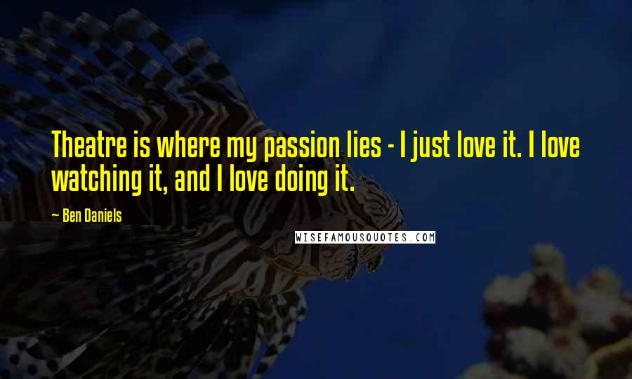 Ben Daniels Quotes: Theatre is where my passion lies - I just love it. I love watching it, and I love doing it.