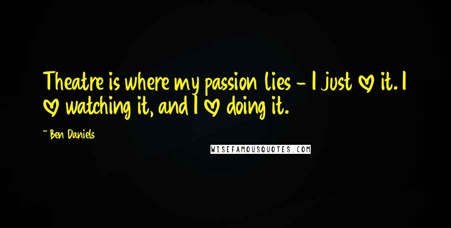 Ben Daniels Quotes: Theatre is where my passion lies - I just love it. I love watching it, and I love doing it.