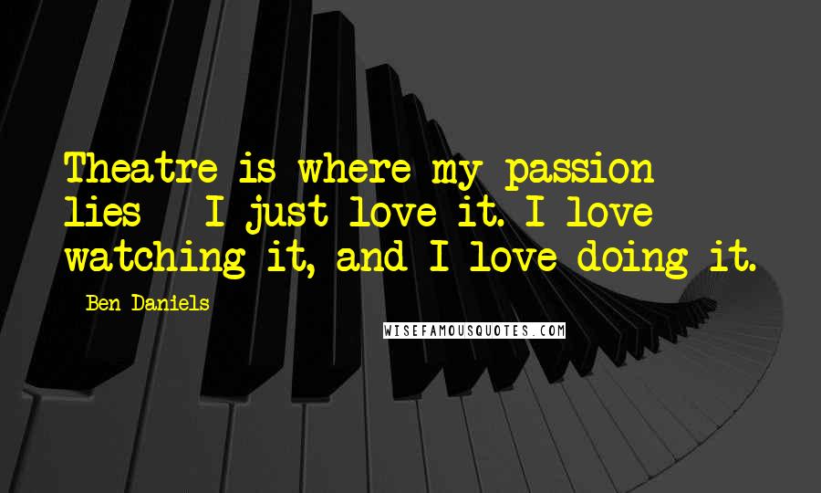 Ben Daniels Quotes: Theatre is where my passion lies - I just love it. I love watching it, and I love doing it.