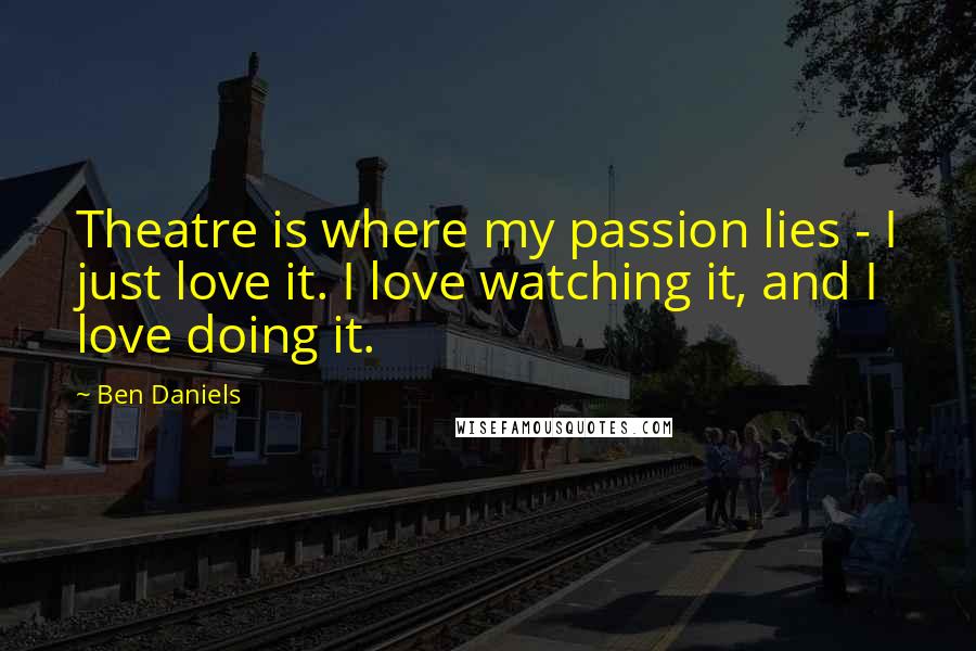 Ben Daniels Quotes: Theatre is where my passion lies - I just love it. I love watching it, and I love doing it.