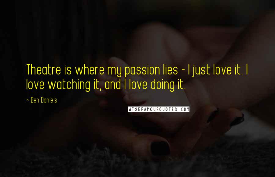 Ben Daniels Quotes: Theatre is where my passion lies - I just love it. I love watching it, and I love doing it.