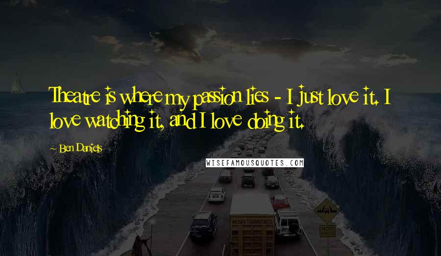 Ben Daniels Quotes: Theatre is where my passion lies - I just love it. I love watching it, and I love doing it.