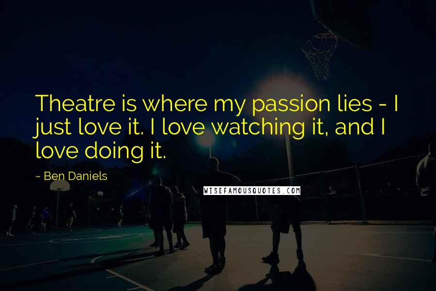Ben Daniels Quotes: Theatre is where my passion lies - I just love it. I love watching it, and I love doing it.