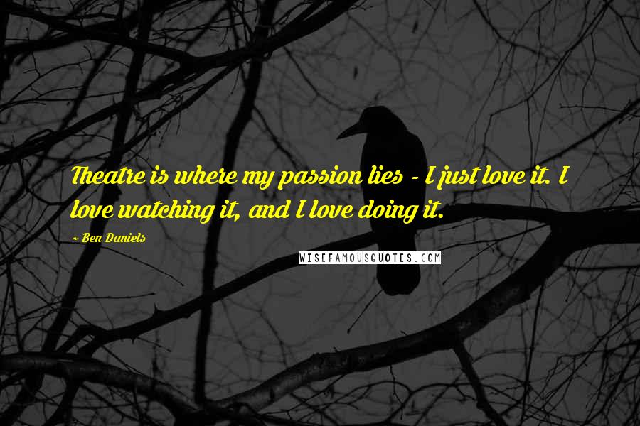 Ben Daniels Quotes: Theatre is where my passion lies - I just love it. I love watching it, and I love doing it.