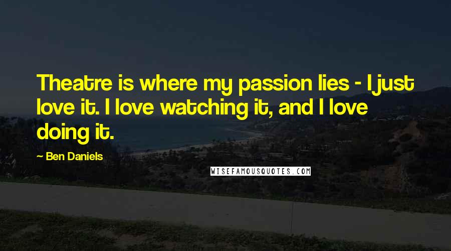 Ben Daniels Quotes: Theatre is where my passion lies - I just love it. I love watching it, and I love doing it.