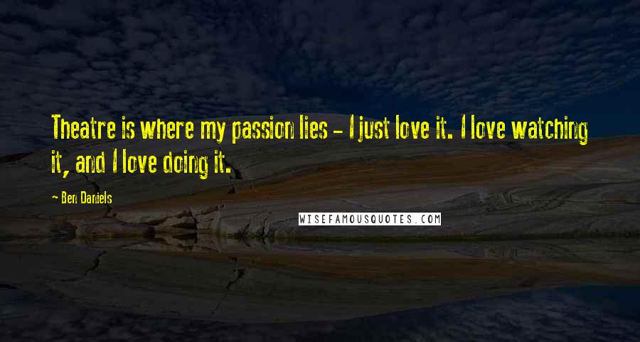 Ben Daniels Quotes: Theatre is where my passion lies - I just love it. I love watching it, and I love doing it.