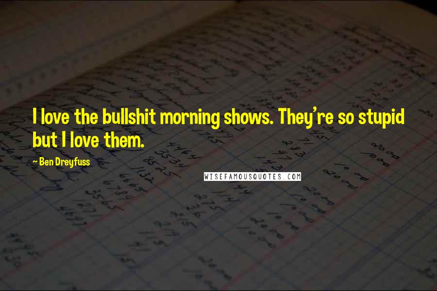 Ben Dreyfuss Quotes: I love the bullshit morning shows. They're so stupid but I love them.