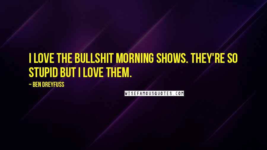 Ben Dreyfuss Quotes: I love the bullshit morning shows. They're so stupid but I love them.