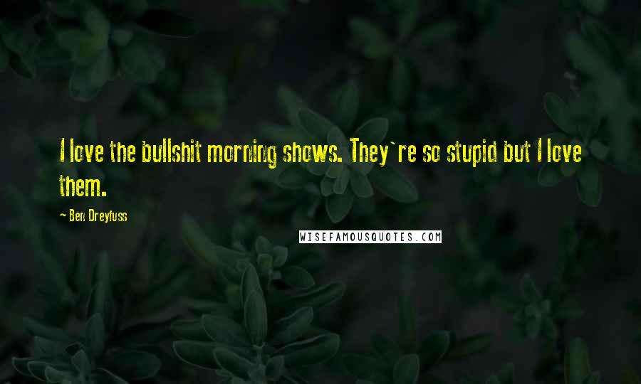 Ben Dreyfuss Quotes: I love the bullshit morning shows. They're so stupid but I love them.