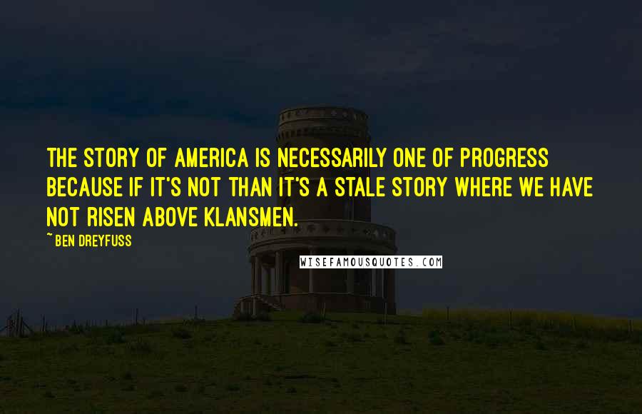 Ben Dreyfuss Quotes: The story of America is necessarily one of progress because if it's not than it's a stale story where we have not risen above Klansmen.