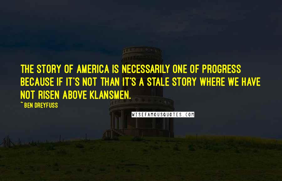 Ben Dreyfuss Quotes: The story of America is necessarily one of progress because if it's not than it's a stale story where we have not risen above Klansmen.