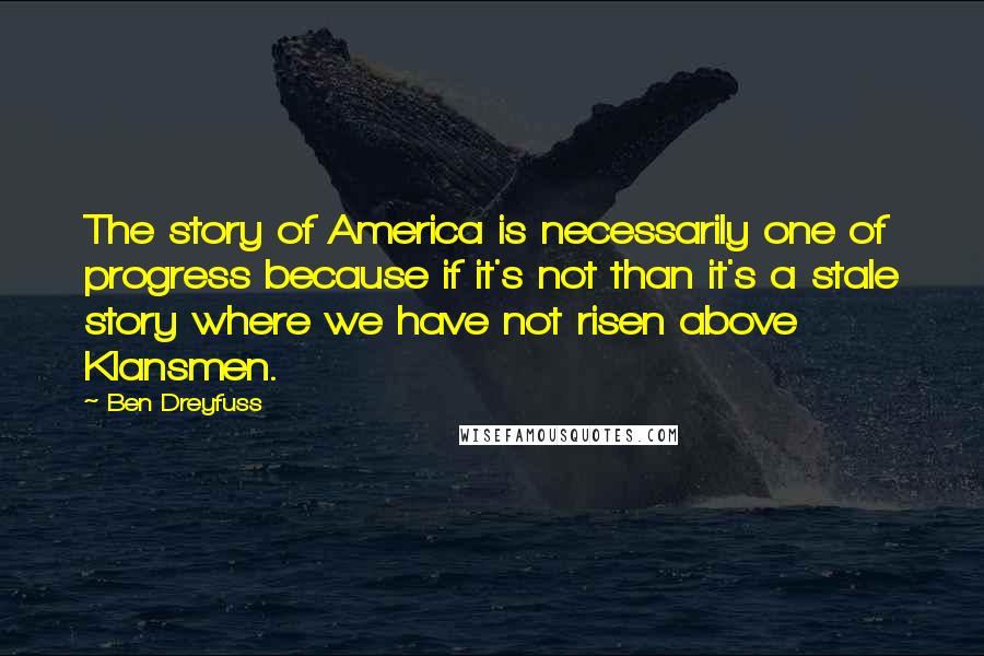 Ben Dreyfuss Quotes: The story of America is necessarily one of progress because if it's not than it's a stale story where we have not risen above Klansmen.