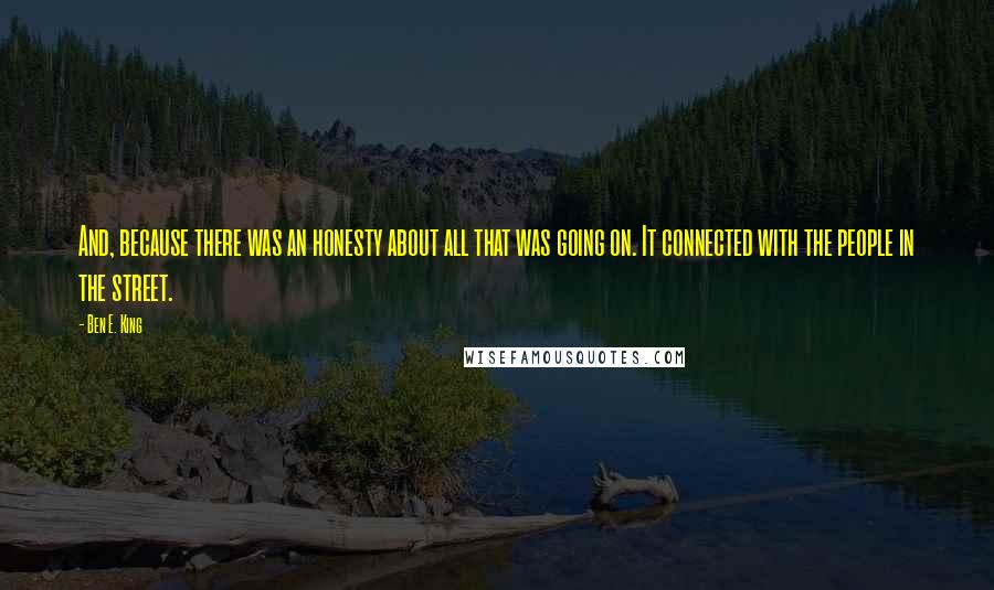 Ben E. King Quotes: And, because there was an honesty about all that was going on. It connected with the people in the street.