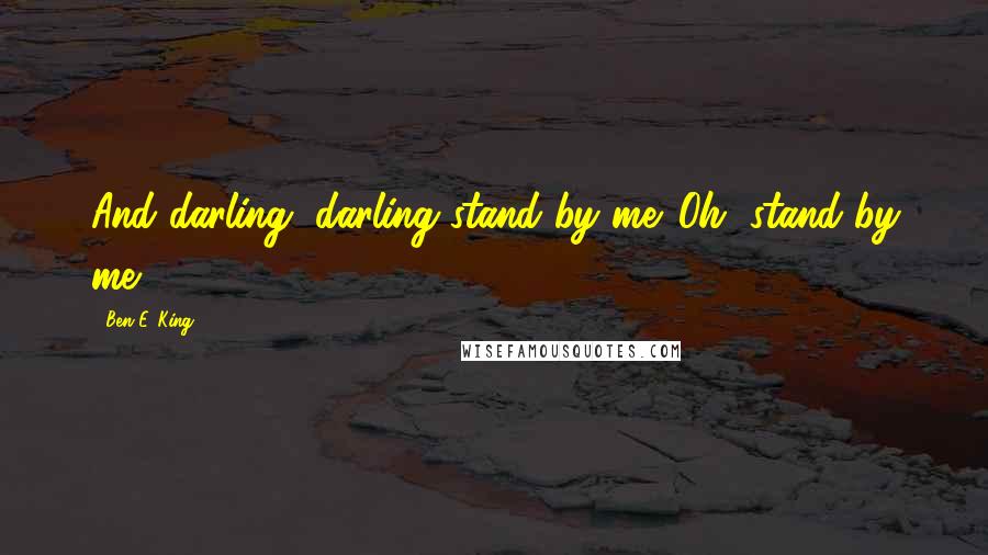 Ben E. King Quotes: And darling, darling stand by me. Oh, stand by me.