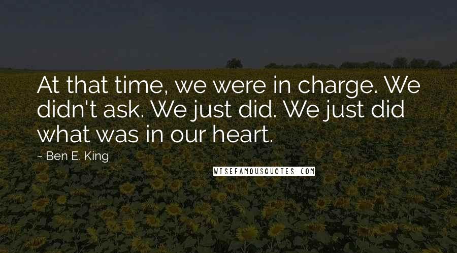 Ben E. King Quotes: At that time, we were in charge. We didn't ask. We just did. We just did what was in our heart.
