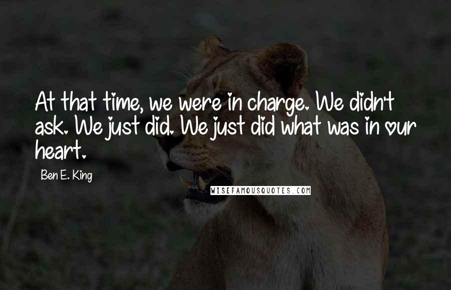 Ben E. King Quotes: At that time, we were in charge. We didn't ask. We just did. We just did what was in our heart.