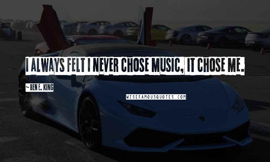 Ben E. King Quotes: I always felt I never chose music, it chose me.