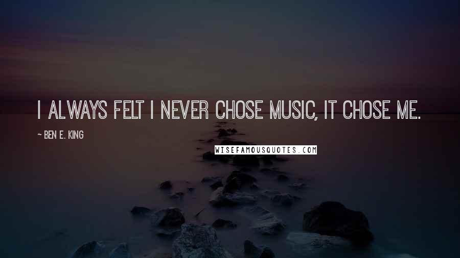 Ben E. King Quotes: I always felt I never chose music, it chose me.
