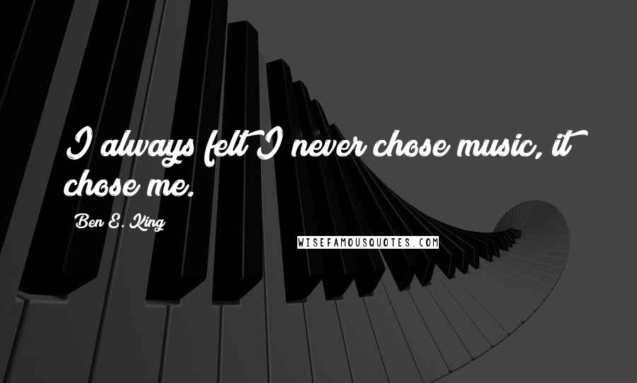 Ben E. King Quotes: I always felt I never chose music, it chose me.