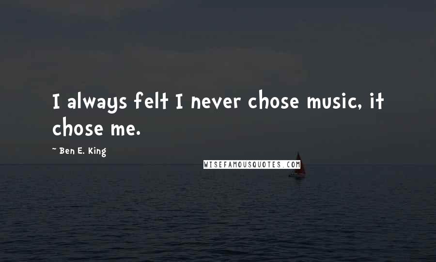 Ben E. King Quotes: I always felt I never chose music, it chose me.