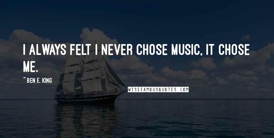 Ben E. King Quotes: I always felt I never chose music, it chose me.