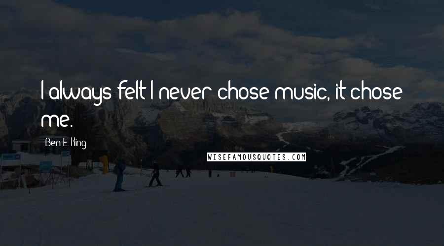 Ben E. King Quotes: I always felt I never chose music, it chose me.