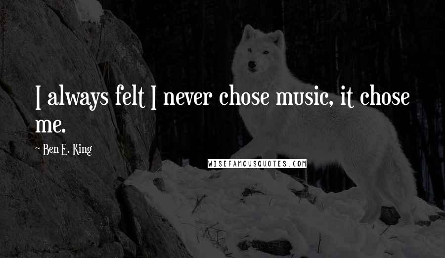 Ben E. King Quotes: I always felt I never chose music, it chose me.