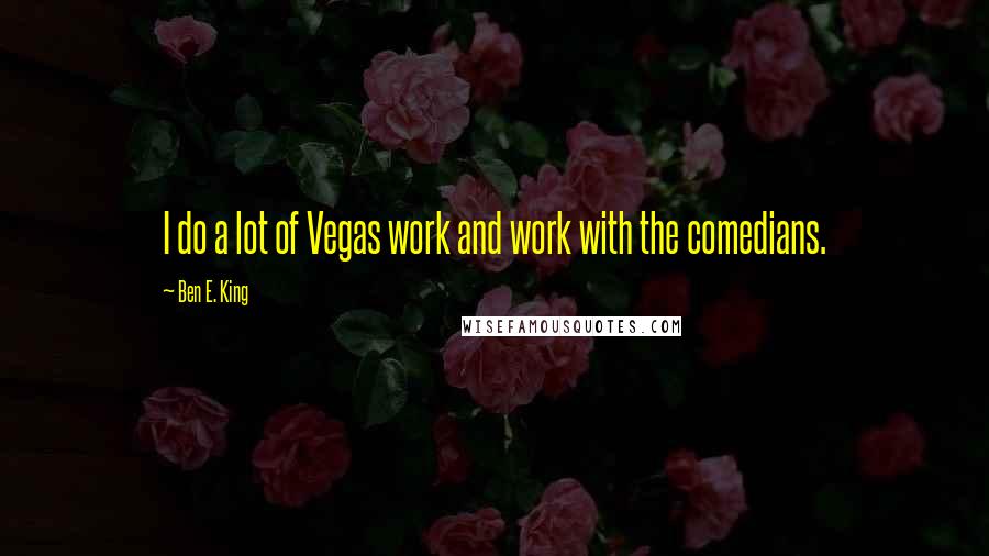 Ben E. King Quotes: I do a lot of Vegas work and work with the comedians.