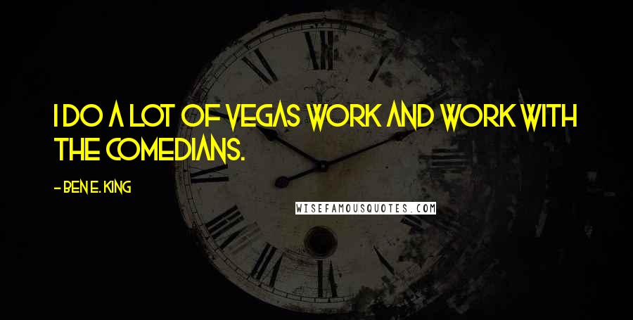 Ben E. King Quotes: I do a lot of Vegas work and work with the comedians.