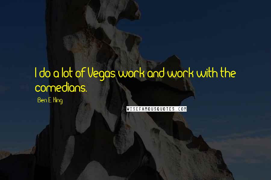 Ben E. King Quotes: I do a lot of Vegas work and work with the comedians.