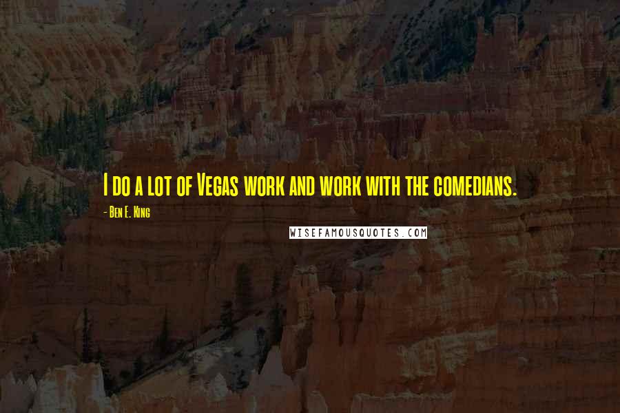 Ben E. King Quotes: I do a lot of Vegas work and work with the comedians.