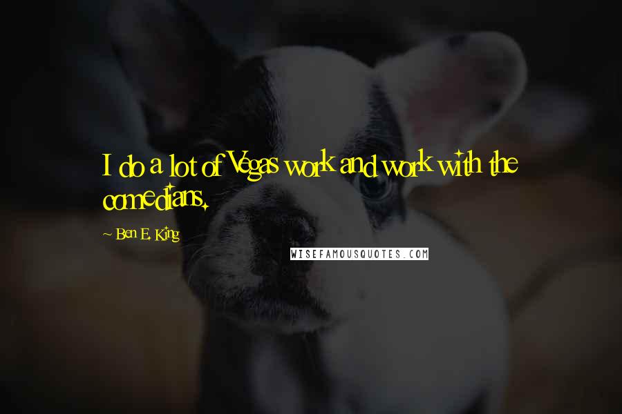 Ben E. King Quotes: I do a lot of Vegas work and work with the comedians.